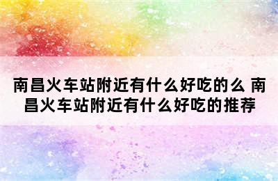 南昌火车站附近有什么好吃的么 南昌火车站附近有什么好吃的推荐